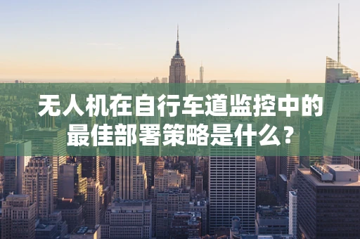 无人机在自行车道监控中的最佳部署策略是什么？