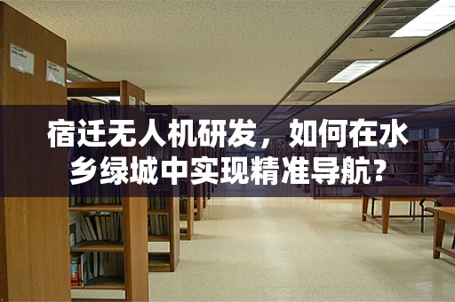 宿迁无人机研发，如何在水乡绿城中实现精准导航？