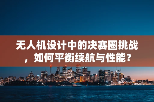 无人机设计中的决赛圈挑战，如何平衡续航与性能？