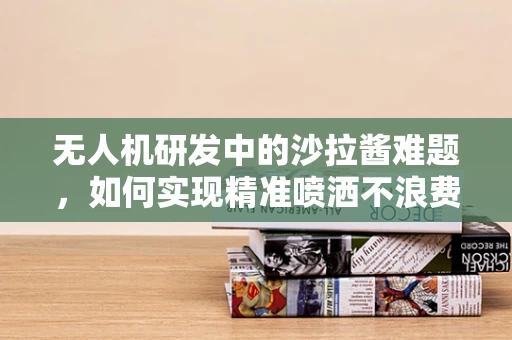 无人机研发中的沙拉酱难题，如何实现精准喷洒不浪费？