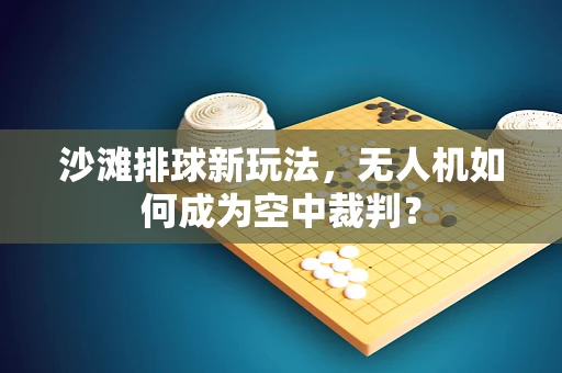 沙滩排球新玩法，无人机如何成为空中裁判？