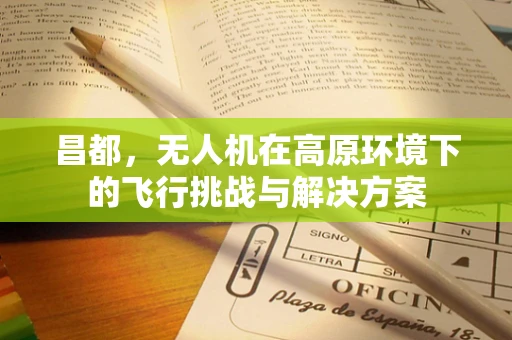 昌都，无人机在高原环境下的飞行挑战与解决方案
