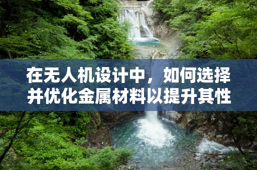 在无人机设计中，如何选择并优化金属材料以提升其性能？