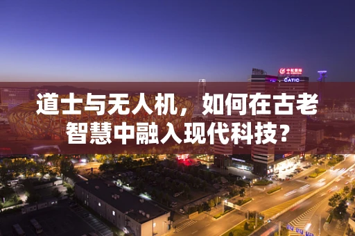 道士与无人机，如何在古老智慧中融入现代科技？