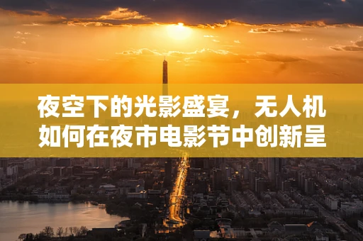 夜空下的光影盛宴，无人机如何在夜市电影节中创新呈现？