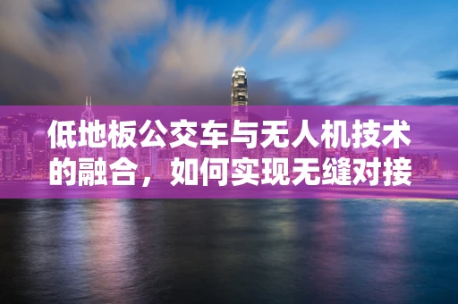 低地板公交车与无人机技术的融合，如何实现无缝对接？