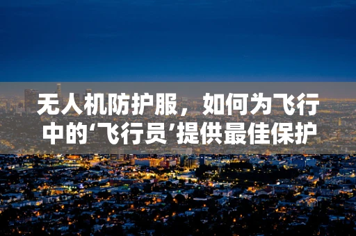 无人机防护服，如何为飞行中的‘飞行员’提供最佳保护？