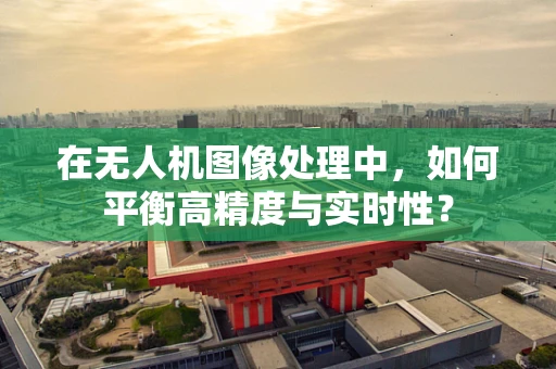 在无人机图像处理中，如何平衡高精度与实时性？