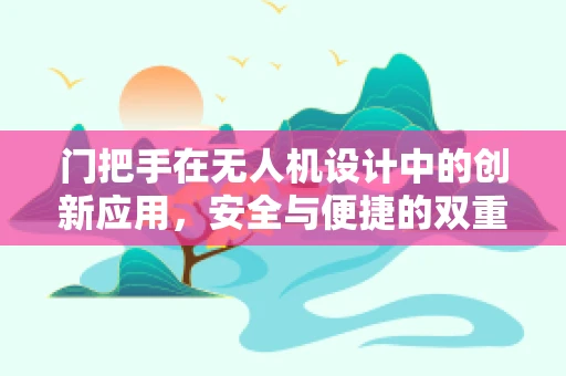 门把手在无人机设计中的创新应用，安全与便捷的双重考量