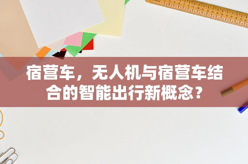 宿营车，无人机与宿营车结合的智能出行新概念？