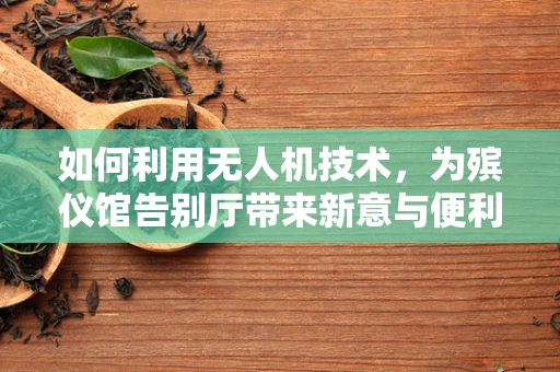 如何利用无人机技术，为殡仪馆告别厅带来新意与便利？