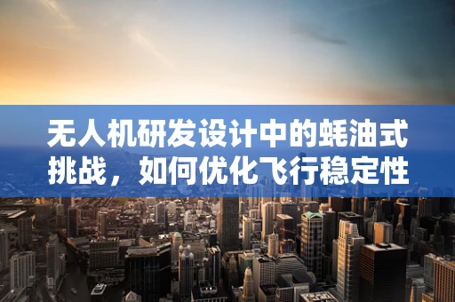 无人机研发设计中的蚝油式挑战，如何优化飞行稳定性？