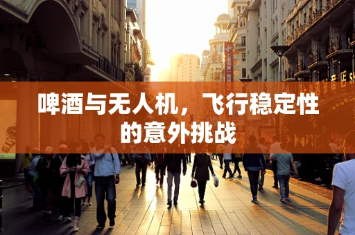 啤酒与无人机，飞行稳定性的意外挑战