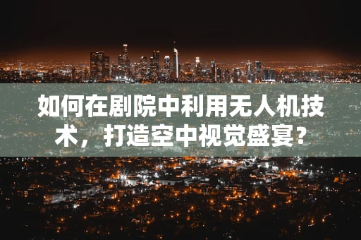 如何在剧院中利用无人机技术，打造空中视觉盛宴？