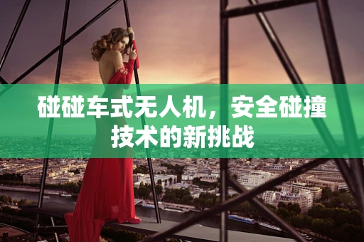 碰碰车式无人机，安全碰撞技术的新挑战