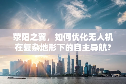 荥阳之翼，如何优化无人机在复杂地形下的自主导航？