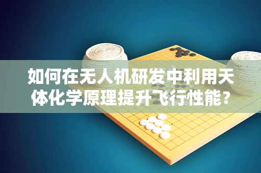 如何在无人机研发中利用天体化学原理提升飞行性能？