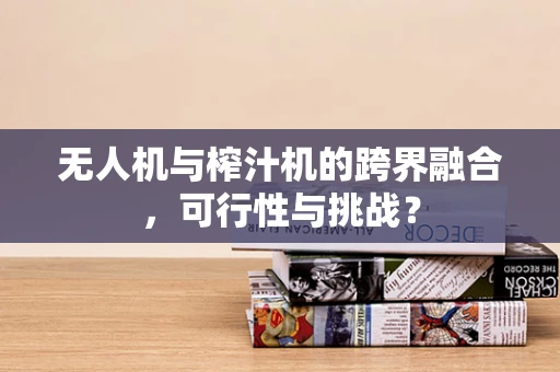 无人机与榨汁机的跨界融合，可行性与挑战？