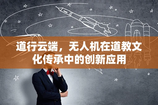 道行云端，无人机在道教文化传承中的创新应用