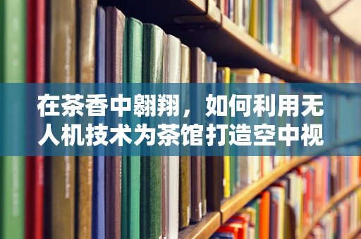 在茶香中翱翔，如何利用无人机技术为茶馆打造空中视角的品茗体验？