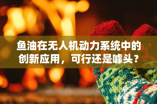 鱼油在无人机动力系统中的创新应用，可行还是噱头？