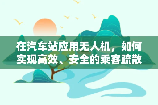 在汽车站应用无人机，如何实现高效、安全的乘客疏散？