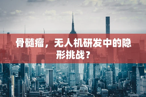 骨髓瘤，无人机研发中的隐形挑战？