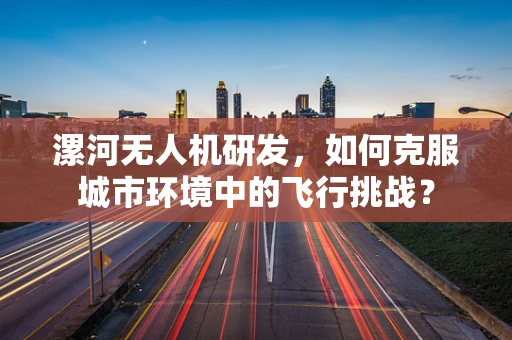 漯河无人机研发，如何克服城市环境中的飞行挑战？