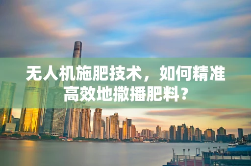 无人机施肥技术，如何精准高效地撒播肥料？
