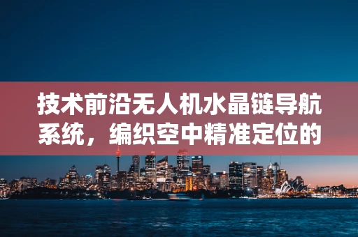 技术前沿无人机水晶链导航系统，编织空中精准定位的未来？