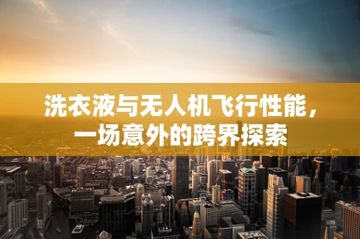 洗衣液与无人机飞行性能，一场意外的跨界探索