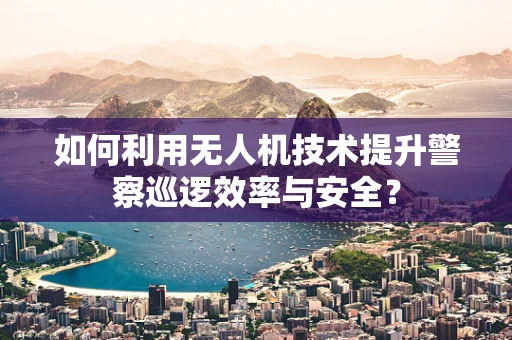 如何利用无人机技术提升警察巡逻效率与安全？