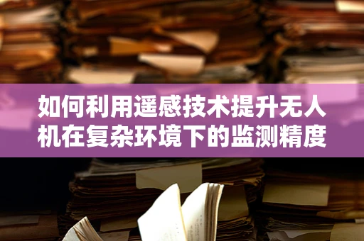 如何利用遥感技术提升无人机在复杂环境下的监测精度？
