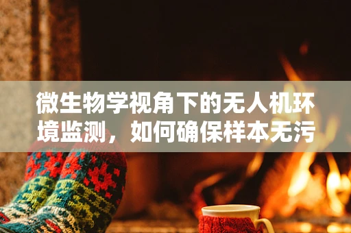 微生物学视角下的无人机环境监测，如何确保样本无污染？