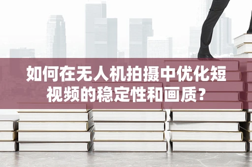 如何在无人机拍摄中优化短视频的稳定性和画质？