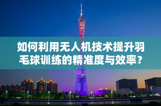 如何利用无人机技术提升羽毛球训练的精准度与效率？