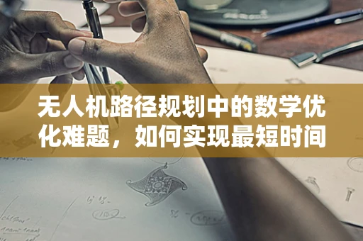 无人机路径规划中的数学优化难题，如何实现最短时间与最低能耗的平衡？