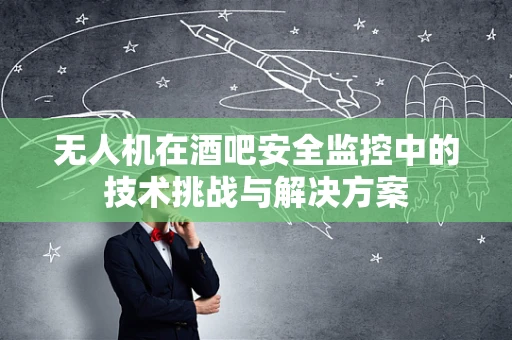 无人机在酒吧安全监控中的技术挑战与解决方案