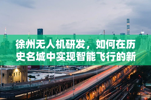 徐州无人机研发，如何在历史名城中实现智能飞行的新篇章？