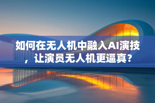 如何在无人机中融入AI演技，让演员无人机更逼真？