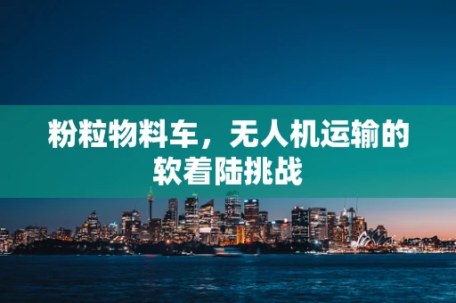 粉粒物料车，无人机运输的软着陆挑战