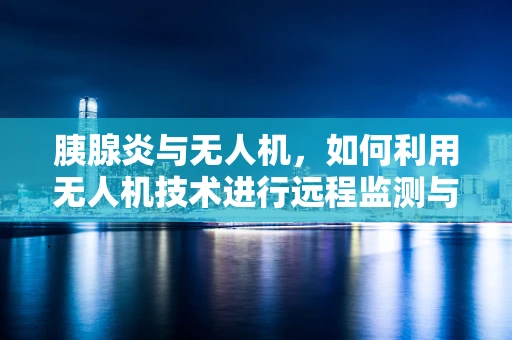 胰腺炎与无人机，如何利用无人机技术进行远程监测与干预？