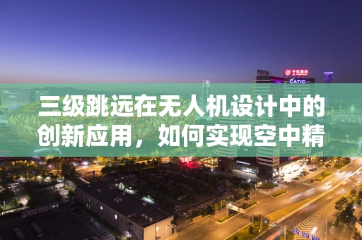 三级跳远在无人机设计中的创新应用，如何实现空中精准定位？