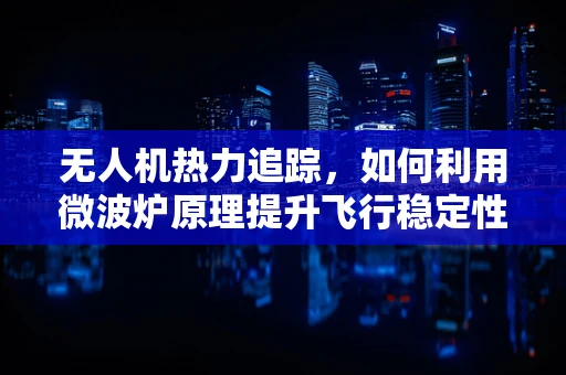 无人机热力追踪，如何利用微波炉原理提升飞行稳定性？