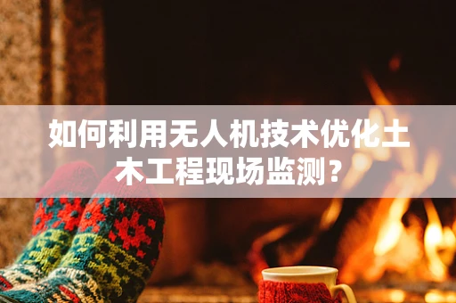 如何利用无人机技术优化土木工程现场监测？