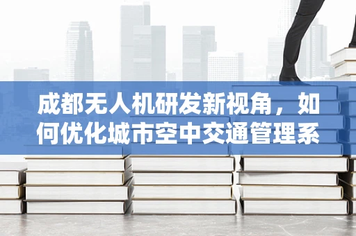 成都无人机研发新视角，如何优化城市空中交通管理系统？