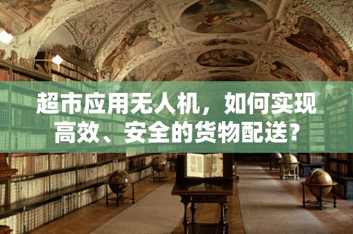 超市应用无人机，如何实现高效、安全的货物配送？