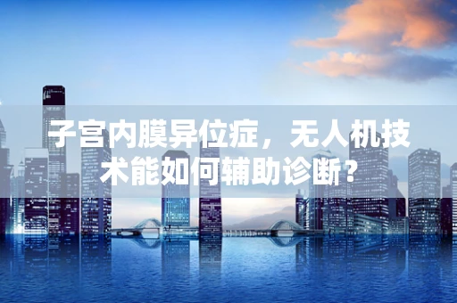 子宫内膜异位症，无人机技术能如何辅助诊断？