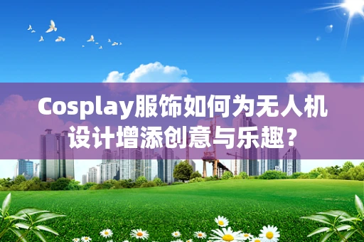 Cosplay服饰如何为无人机设计增添创意与乐趣？