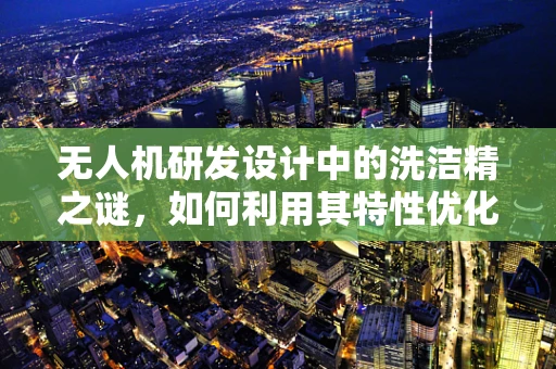 无人机研发设计中的洗洁精之谜，如何利用其特性优化飞行稳定性？